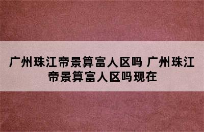 广州珠江帝景算富人区吗 广州珠江帝景算富人区吗现在